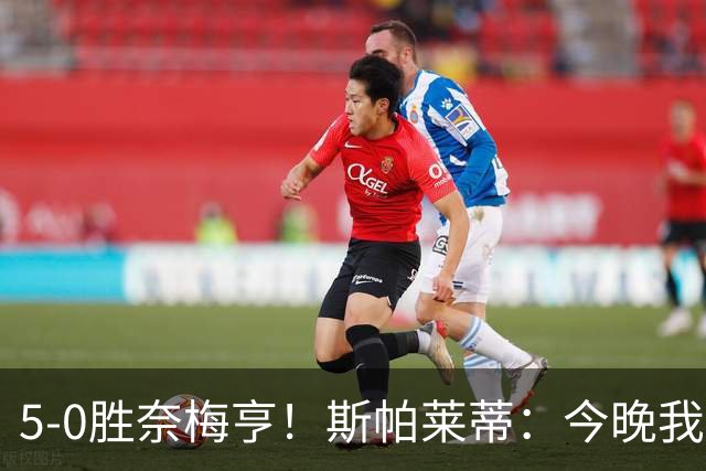 5-0胜奈梅亨！斯帕莱蒂：今晚我们用脑子踢球了，比上一场更聪明